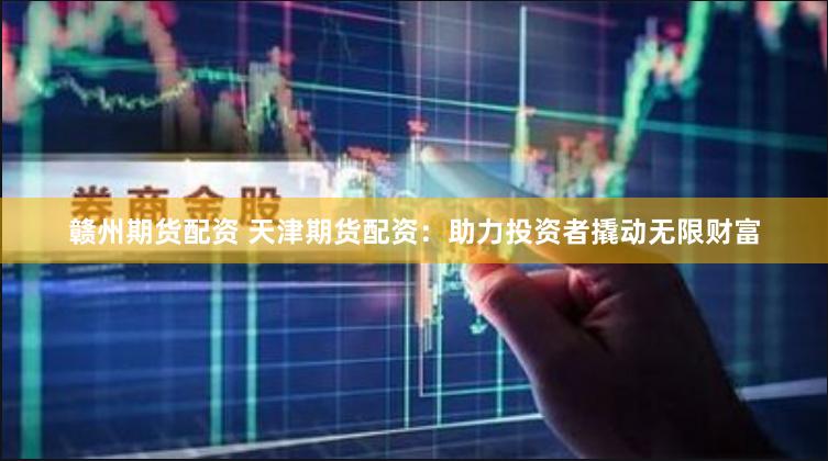 赣州期货配资 天津期货配资：助力投资者撬动无限财富