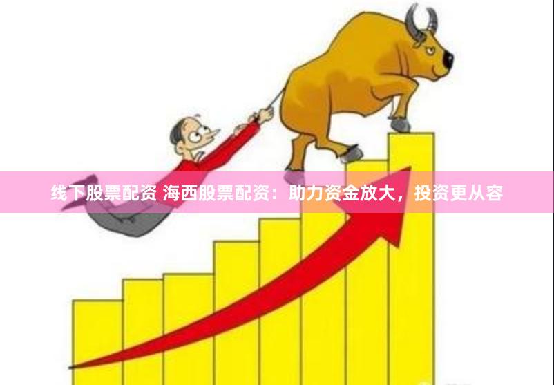 线下股票配资 海西股票配资：助力资金放大，投资更从容