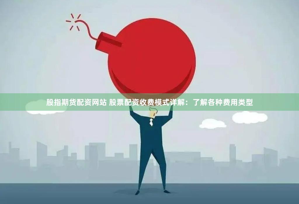股指期货配资网站 股票配资收费模式详解：了解各种费用类型