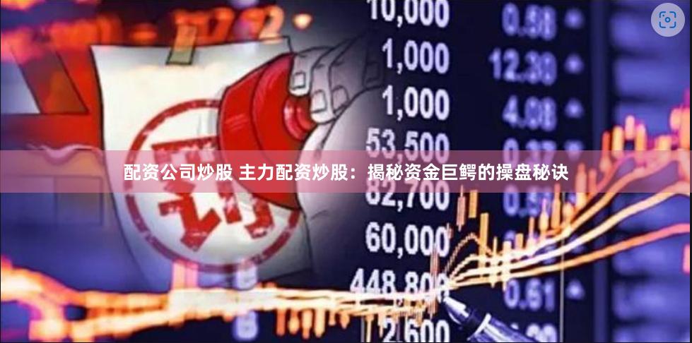 配资公司炒股 主力配资炒股：揭秘资金巨鳄的操盘秘诀