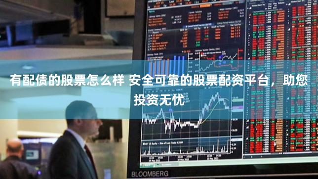 有配债的股票怎么样 安全可靠的股票配资平台，助您投资无忧