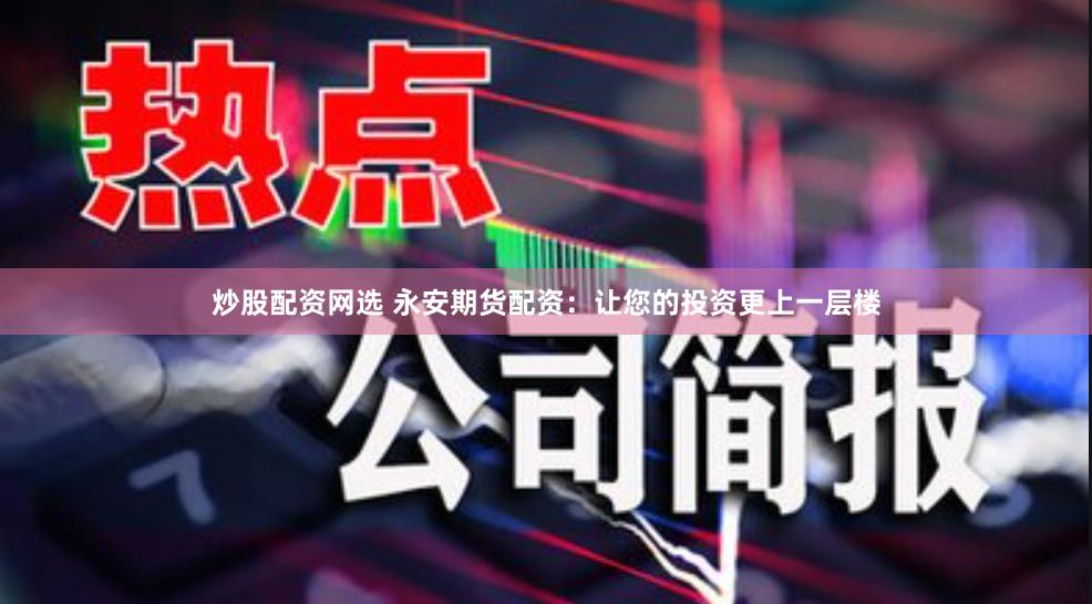 炒股配资网选 永安期货配资：让您的投资更上一层楼