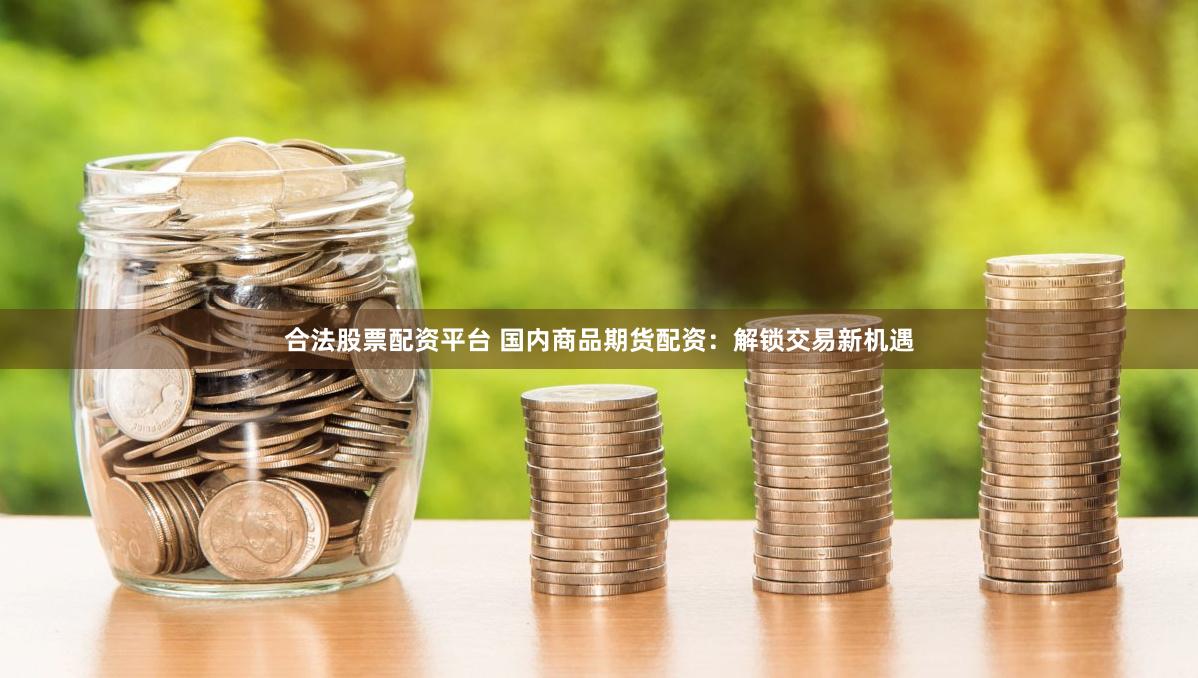 合法股票配资平台 国内商品期货配资：解锁交易新机遇