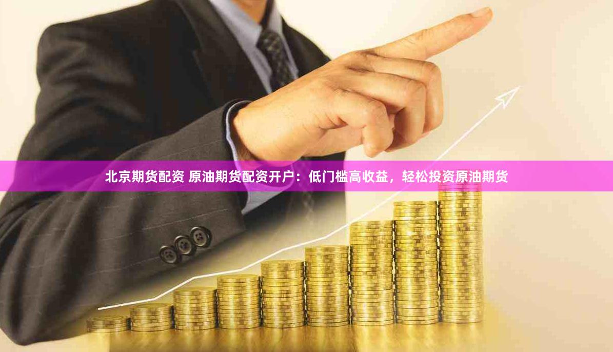 北京期货配资 原油期货配资开户：低门槛高收益，轻松投资原油期