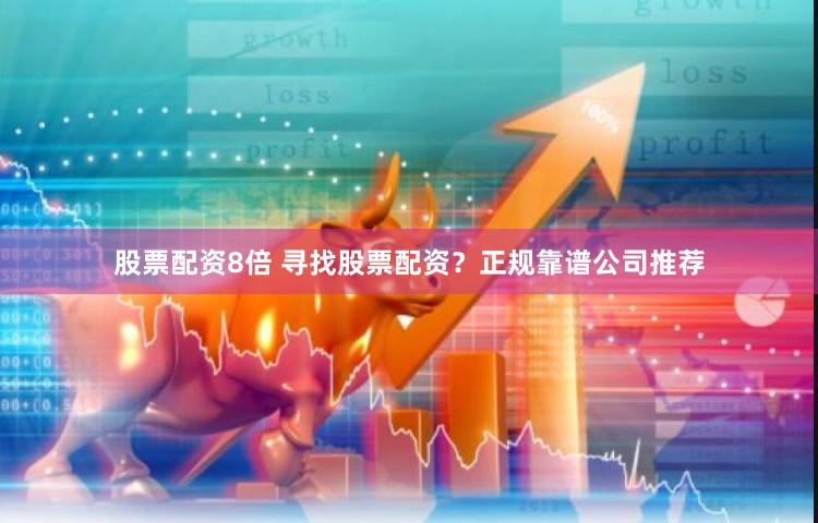 股票配资8倍 寻找股票配资？正规靠谱公司推荐