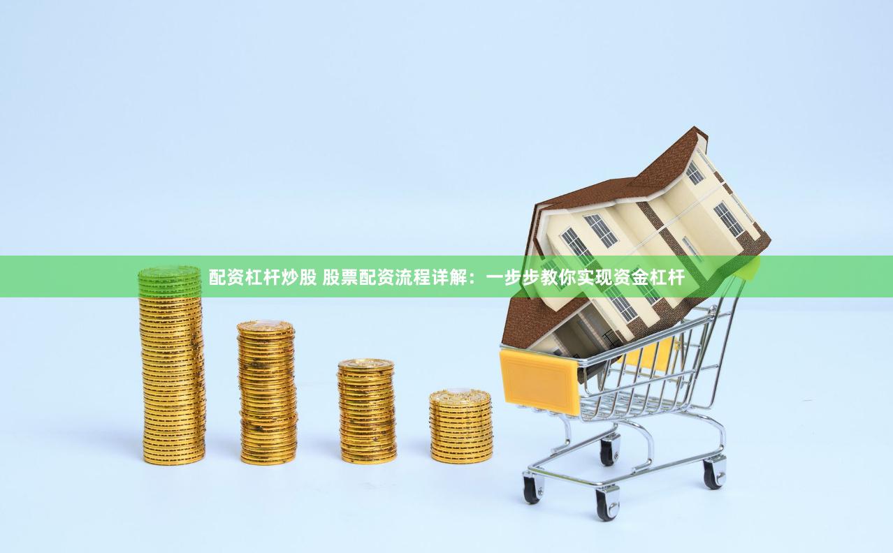 配资杠杆炒股 股票配资流程详解：一步步教你实现资金杠杆