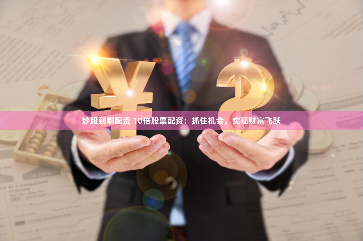 炒股到哪配资 10倍股票配资：抓住机会，实现财富飞跃