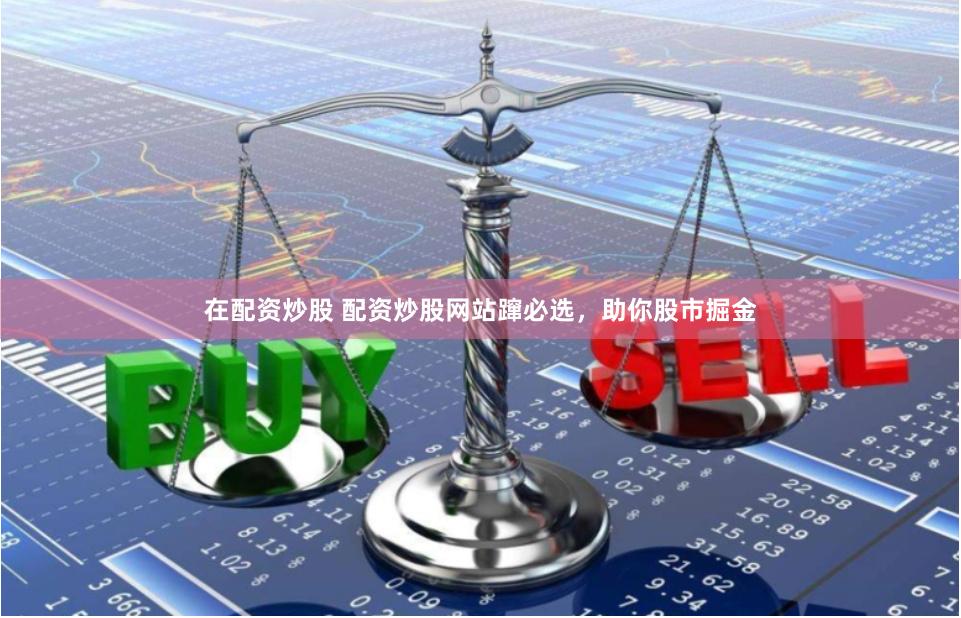 在配资炒股 配资炒股网站蹿必选，助你股市掘金