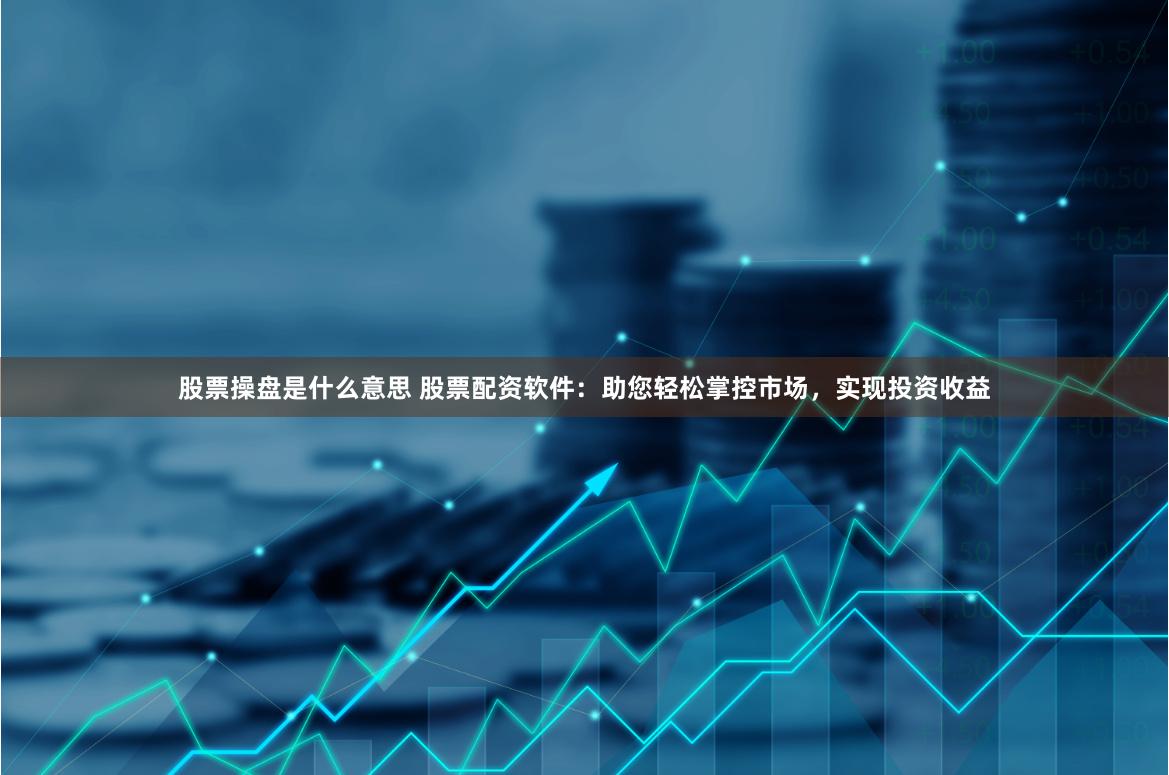 股票操盘是什么意思 股票配资软件：助您轻松掌控市场，实现投资