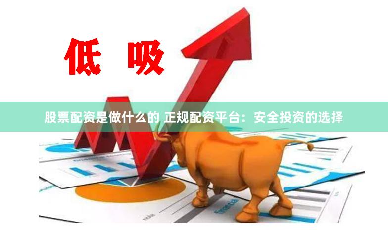 股票配资是做什么的 正规配资平台：安全投资的选择