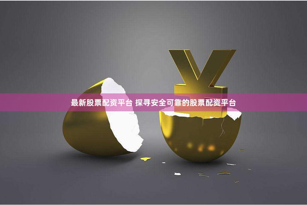 最新股票配资平台 探寻安全可靠的股票配资平台