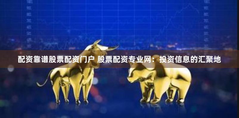 配资靠谱股票配资门户 股票配资专业网：投资信息的汇聚地