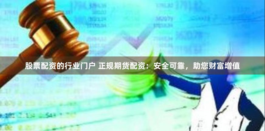 股票配资的行业门户 正规期货配资：安全可靠，助您财富增值