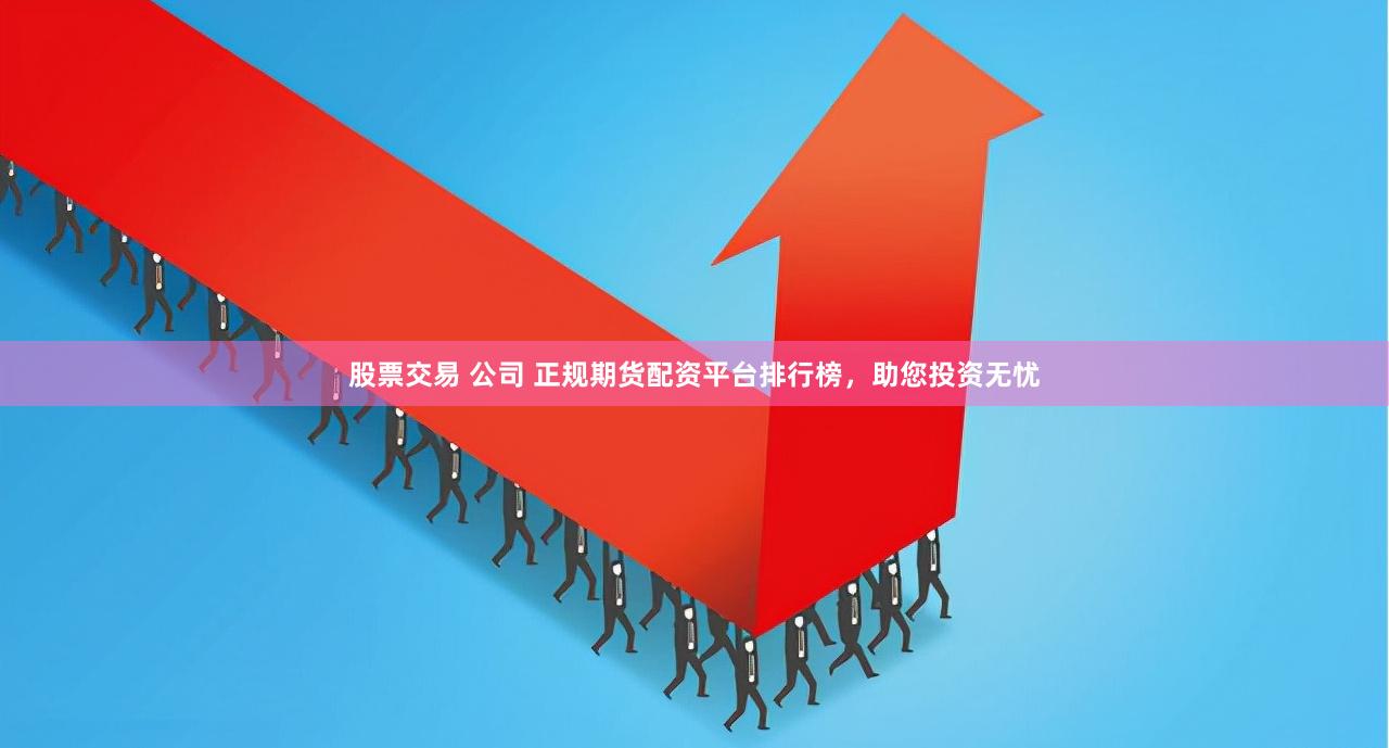 股票交易 公司 正规期货配资平台排行榜，助您投资无忧