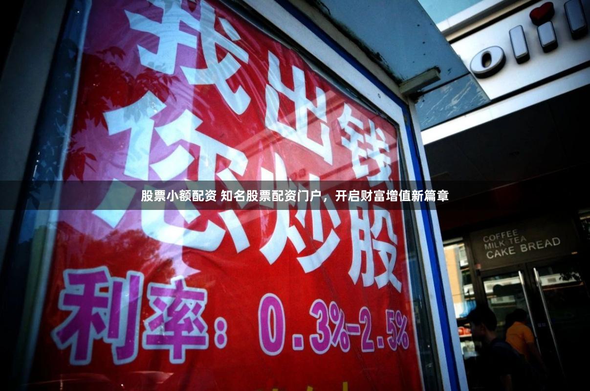 股票小额配资 知名股票配资门户，开启财富增值新篇章