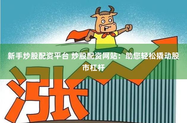新手炒股配资平台 炒股配资网站：助您轻松撬动股市杠杆