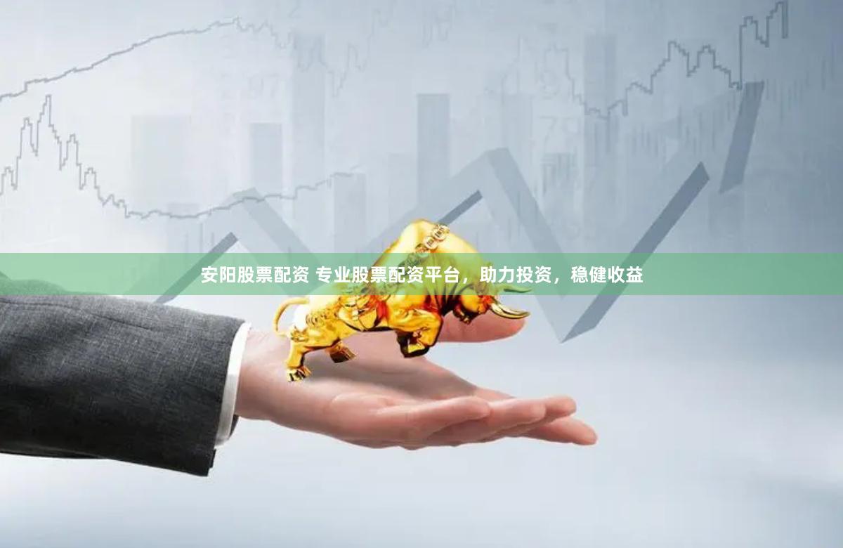 安阳股票配资 专业股票配资平台，助力投资，稳健收益