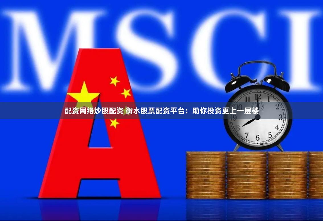 配资网络炒股配资 衡水股票配资平台：助你投资更上一层楼