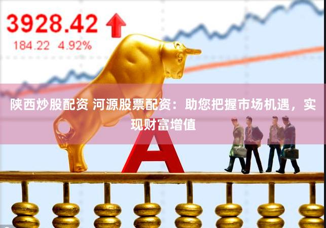 陕西炒股配资 河源股票配资：助您把握市场机遇，实现财富增值